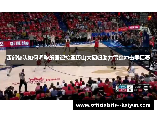 西部各队如何调整策略迎接亚历山大回归助力雷霆冲击季后赛
