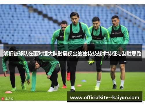 解析各球队在面对恒大队时展现出的独特技战术特征与制胜思路