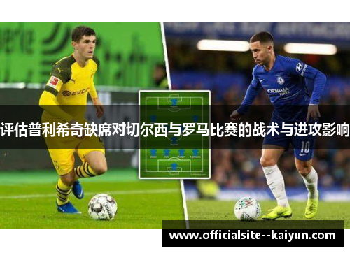 评估普利希奇缺席对切尔西与罗马比赛的战术与进攻影响 评估普利希奇缺席对切尔西与罗马比赛的战术与进攻影响