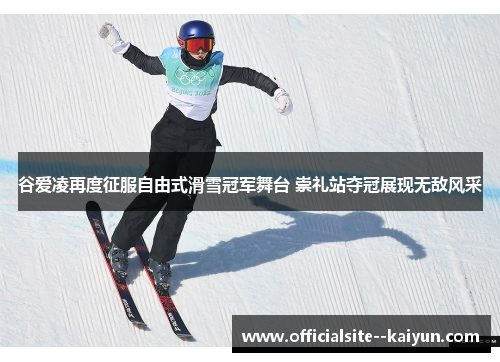 谷爱凌再度征服自由式滑雪冠军舞台 崇礼站夺冠展现无敌风采