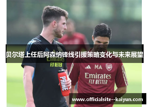 贝尔塔上任后阿森纳锋线引援策略变化与未来展望