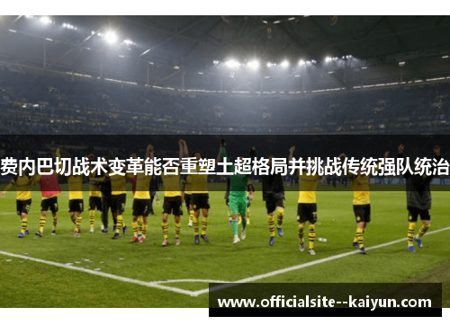 费内巴切战术变革能否重塑土超格局并挑战传统强队统治