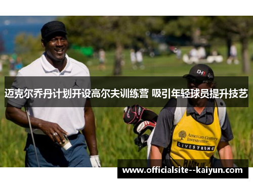迈克尔乔丹计划开设高尔夫训练营 吸引年轻球员提升技艺 迈克尔乔丹计划开设高尔夫训练营 吸引年轻球员提升技艺