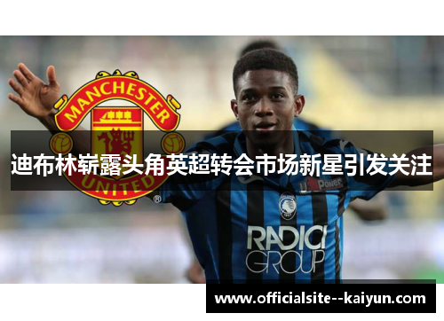 迪布林崭露头角英超转会市场新星引发关注 迪布林崭露头角英超转会市场新星引发关注