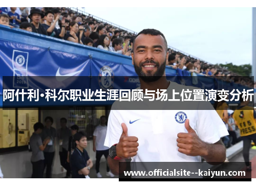 阿什利·科尔职业生涯回顾与场上位置演变分析 阿什利·科尔职业生涯回顾与场上位置演变分析