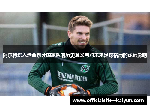 阿尔特塔入选西班牙国家队的历史意义与对未来足球格局的深远影响