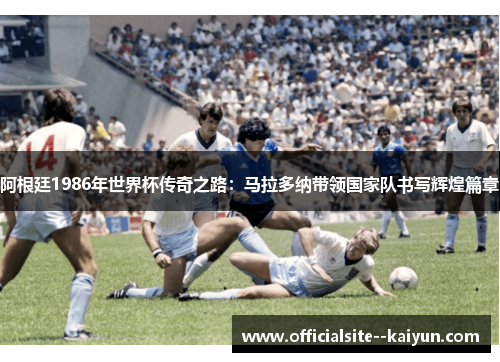 阿根廷1986年世界杯传奇之路：马拉多纳带领国家队书写辉煌篇章