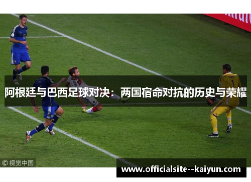 阿根廷与巴西足球对决：两国宿命对抗的历史与荣耀