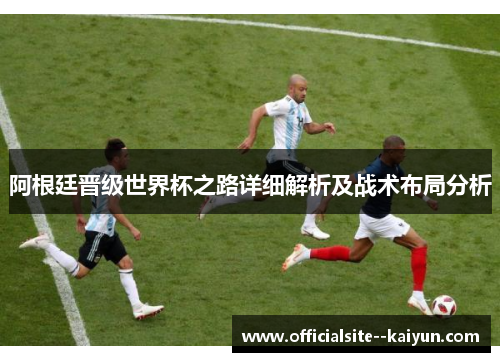 阿根廷晋级世界杯之路详细解析及战术布局分析 阿根廷晋级世界杯之路详细解析及战术布局分析