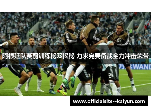 阿根廷队赛前训练秘笈揭秘 力求完美备战全力冲击荣誉