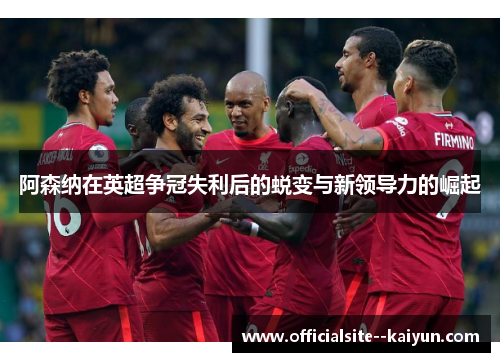 阿森纳在英超争冠失利后的蜕变与新领导力的崛起 阿森纳在英超争冠失利后的蜕变与新领导力的崛起