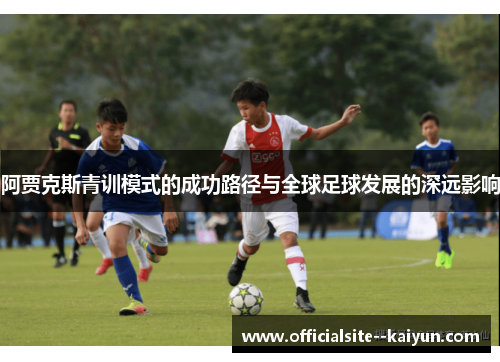 阿贾克斯青训模式的成功路径与全球足球发展的深远影响 阿贾克斯青训模式的成功路径与全球足球发展的深远影响