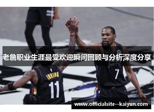 老詹职业生涯最受欢迎瞬间回顾与分析深度分享 老詹职业生涯最受欢迎瞬间回顾与分析深度分享