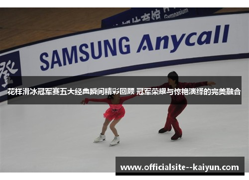 花样滑冰冠军赛五大经典瞬间精彩回顾 冠军荣耀与惊艳演绎的完美融合 花样滑冰冠军赛五大经典瞬间精彩回顾 冠军荣耀与惊艳演绎的完美融合