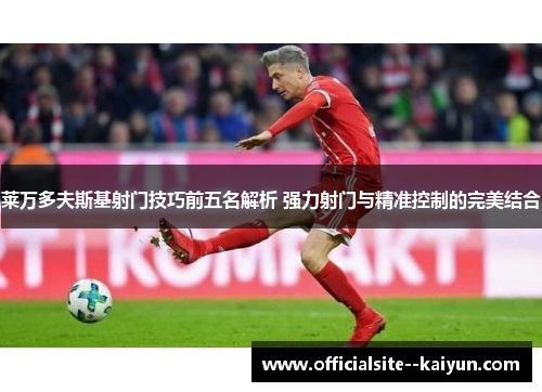 莱万多夫斯基射门技巧前五名解析 强力射门与精准控制的完美结合 莱万多夫斯基射门技巧前五名解析 强力射门与精准控制的完美结合