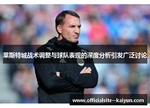 莱斯特城战术调整与球队表现的深度分析引发广泛讨论