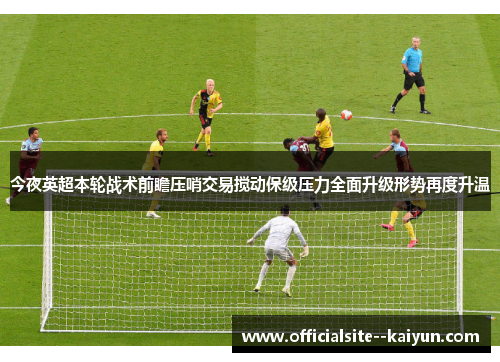 今夜英超本轮战术前瞻压哨交易搅动保级压力全面升级形势再度升温