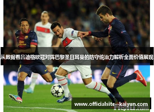 从数据看吕迪格欧冠对阵巴黎圣日耳曼的防守统治力解析全面价值展现