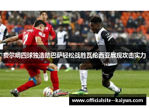 费尔明四球独造助巴萨轻松战胜瓦伦西亚展现攻击实力 费尔明四球独造助巴萨轻松战胜瓦伦西亚展现攻击实力