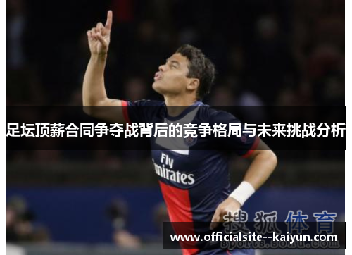 足坛顶薪合同争夺战背后的竞争格局与未来挑战分析 足坛顶薪合同争夺战背后的竞争格局与未来挑战分析