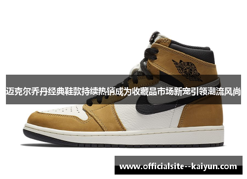 迈克尔乔丹经典鞋款持续热销成为收藏品市场新宠引领潮流风尚 迈克尔乔丹经典鞋款持续热销成为收藏品市场新宠引领潮流风尚