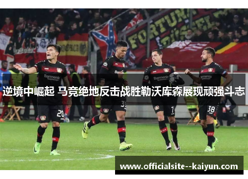 逆境中崛起 马竞绝地反击战胜勒沃库森展现顽强斗志