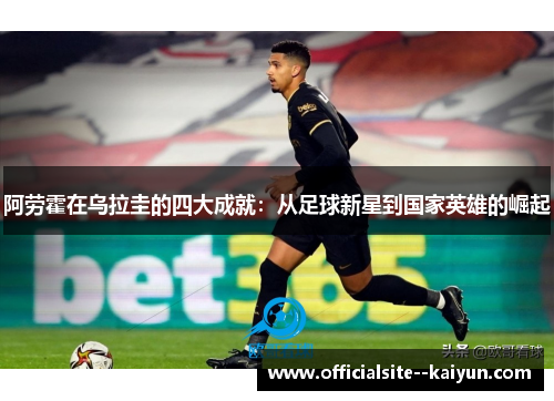 阿劳霍在乌拉圭的四大成就:从足球新星到国家英雄的崛起 阿劳霍在乌拉圭的四大成就:从足球新星到国家英雄的崛起