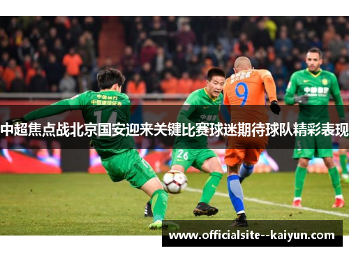 中超焦点战北京国安迎来关键比赛球迷期待球队精彩表现 中超焦点战北京国安迎来关键比赛球迷期待球队精彩表现