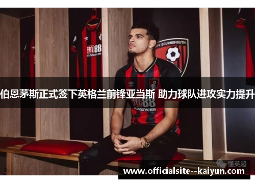 伯恩茅斯正式签下英格兰前锋亚当斯 助力球队进攻实力提升