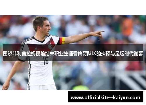 围绕菲利普拉姆提前结束职业生涯看传奇队长的抉择与足坛时代谢幕 围绕菲利普拉姆提前结束职业生涯看传奇队长的抉择与足坛时代谢幕