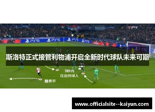 斯洛特正式接管利物浦开启全新时代球队未来可期