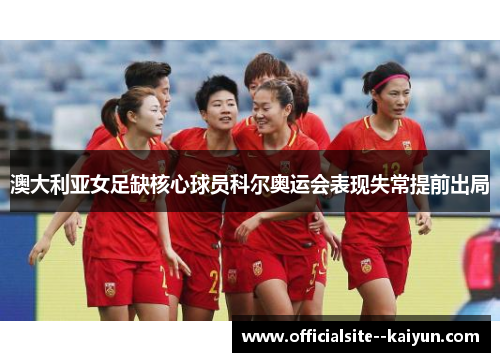 澳大利亚女足缺核心球员科尔奥运会表现失常提前出局 澳大利亚女足缺核心球员科尔奥运会表现失常提前出局