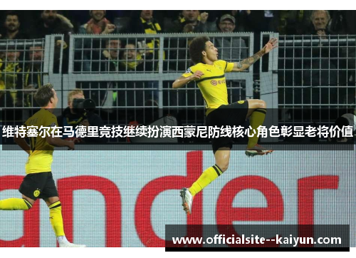 维特塞尔在马德里竞技继续扮演西蒙尼防线核心角色彰显老将价值