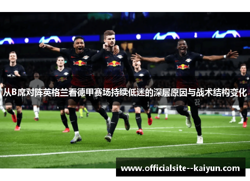 从B席对阵英格兰看德甲赛场持续低迷的深层原因与战术结构变化 从B席对阵英格兰看德甲赛场持续低迷的深层原因与战术结构变化