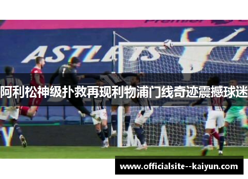 阿利松神级扑救再现利物浦门线奇迹震撼球迷 阿利松神级扑救再现利物浦门线奇迹震撼球迷