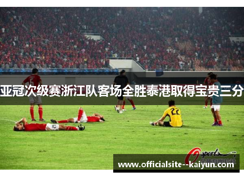 亚冠次级赛浙江队客场全胜泰港取得宝贵三分 亚冠次级赛浙江队客场全胜泰港取得宝贵三分