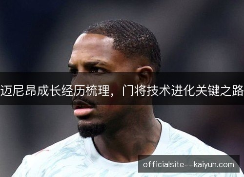 迈尼昂成长经历梳理，门将技术进化关键之路